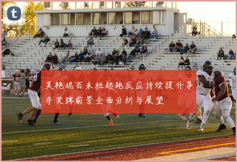 吴艳妮百米栏起跑反应持续提升争夺奖牌前景全面分析与展望