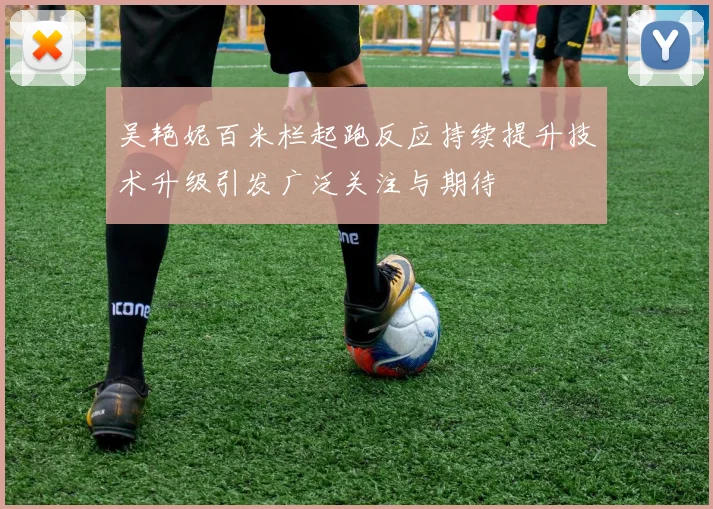 吴艳妮百米栏起跑反应持续提升技术升级引发广泛关注与期待