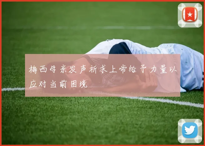 梅西母亲发声祈求上帝给予力量以应对当前困境