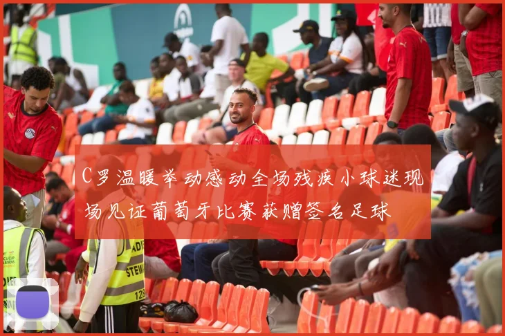 C罗温暖举动感动全场残疾小球迷现场见证葡萄牙比赛获赠签名足球