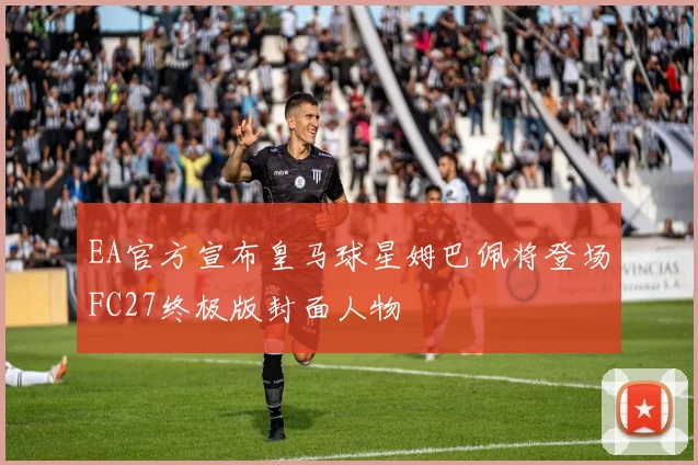EA官方宣布皇马球星姆巴佩将登场FC27终极版封面人物