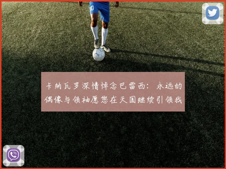 卡纳瓦罗深情悼念巴雷西：永远的偶像与领袖愿您在天国继续引领我们