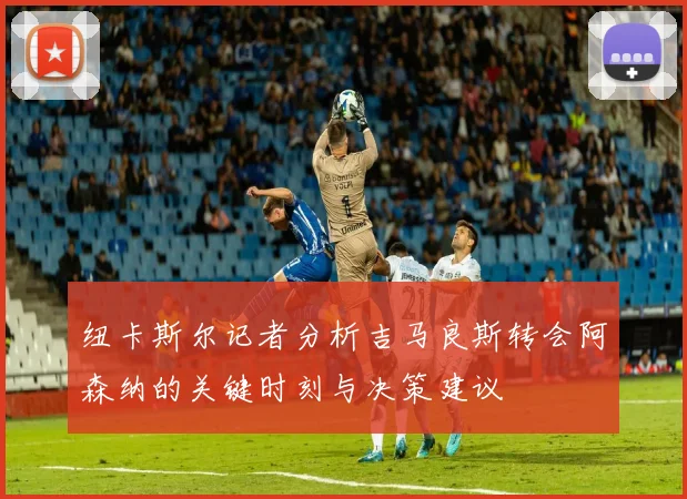 纽卡斯尔记者分析吉马良斯转会阿森纳的关键时刻与决策建议