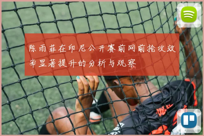 陈雨菲在印尼公开赛前网前抢攻效率显著提升的分析与观察