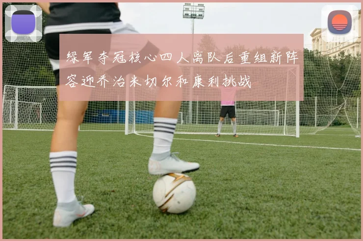 绿军夺冠核心四人离队后重组新阵容迎乔治米切尔和康利挑战