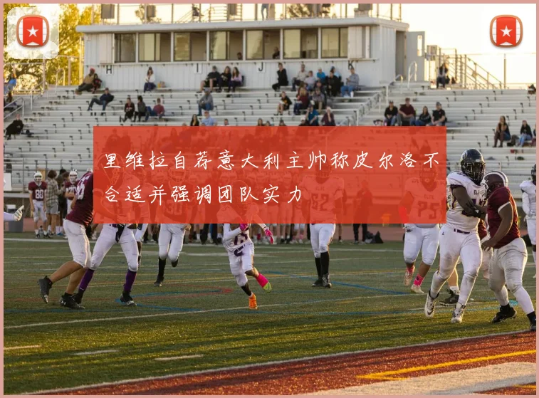 里维拉自荐意大利主帅称皮尔洛不合适并强调团队实力