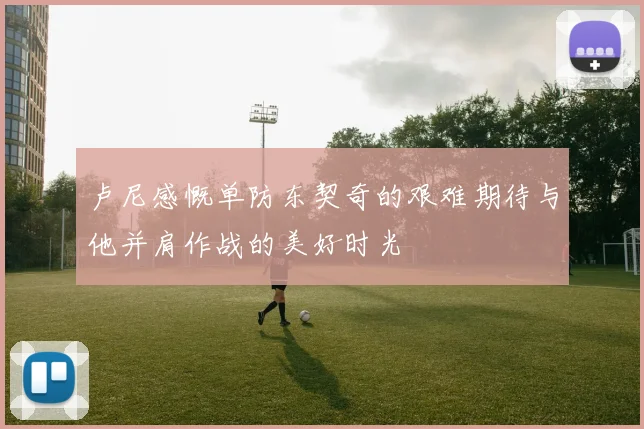 卢尼感慨单防东契奇的艰难期待与他并肩作战的美好时光