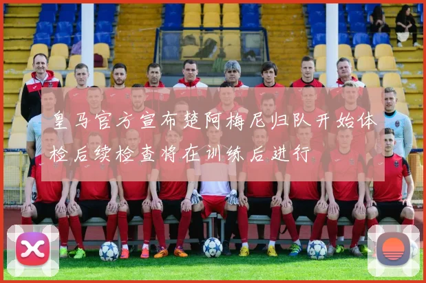 皇马官方宣布楚阿梅尼归队开始体检后续检查将在训练后进行